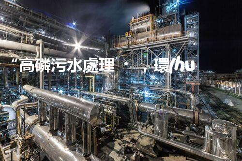 “高磷污水處理，環(huán)保先鋒，守護(hù)碧水藍(lán)天！”